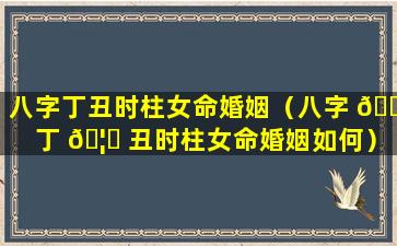 八字丁丑时柱女命婚姻（八字 🐼 丁 🦆 丑时柱女命婚姻如何）